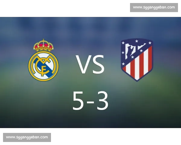 回顾马竞对皇马历史最大比分之战揭示德比最疯狂一夜传奇时刻全记录